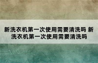 新洗衣机第一次使用需要清洗吗 新洗衣机第一次使用需要清洗吗